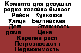 Комната для девушки, редко хозяйка бывает › Район ­ Кукковка › Улица ­ Балтийская › Дом ­ 29 › Этажность дома ­ 16 › Цена ­ 7 000 - Карелия респ., Петрозаводск г. Недвижимость » Квартиры аренда   . Карелия респ.,Петрозаводск г.